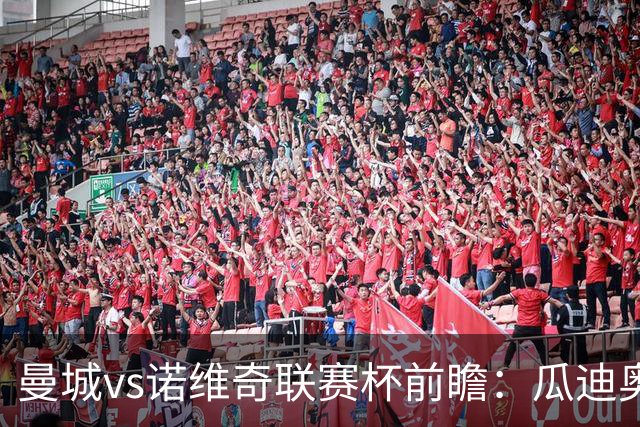 曼城vs诺维奇联赛杯前瞻：瓜迪奥拉轮换策略引关注