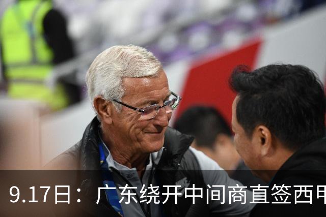 9.17日：广东绕开中间商直签西甲效率王惹众怒？新帅欧洲淘人碰外援新规，宏远这局谁亏谁赚